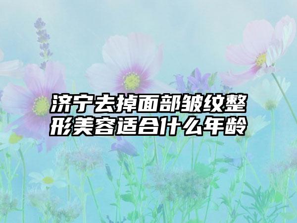 济宁去掉面部皱纹整形美容适合什么年龄