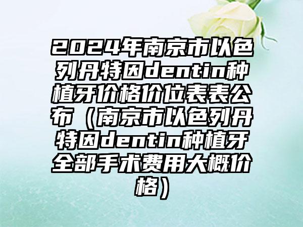 2024年南京市以色列丹特因dentin种植牙价格价位表表公布（南京市以色列丹特因dentin种植牙全部手术费用大概价格）