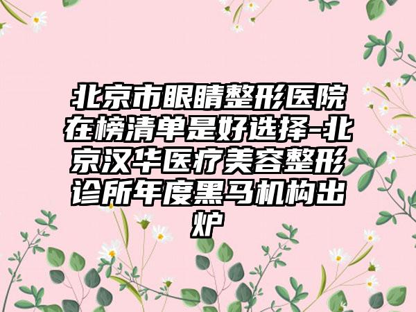 北京市眼睛整形医院在榜清单是好选择-北京汉华医疗美容整形诊所年度黑马机构出炉