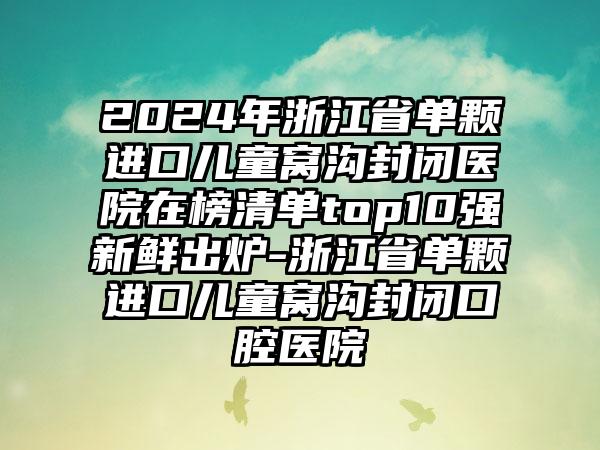 2024年浙江省单颗进口儿童窝沟封闭医院在榜清单top10强新鲜出炉-浙江省单颗进口儿童窝沟封闭口腔医院