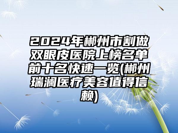 2024年郴州市割做双眼皮医院上榜名单前十名快速一览(郴州瑞澜医疗美容值得信赖)