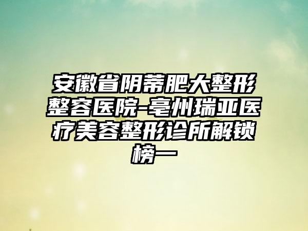 安徽省阴蒂肥大整形整容医院-亳州瑞亚医疗美容整形诊所解锁榜一