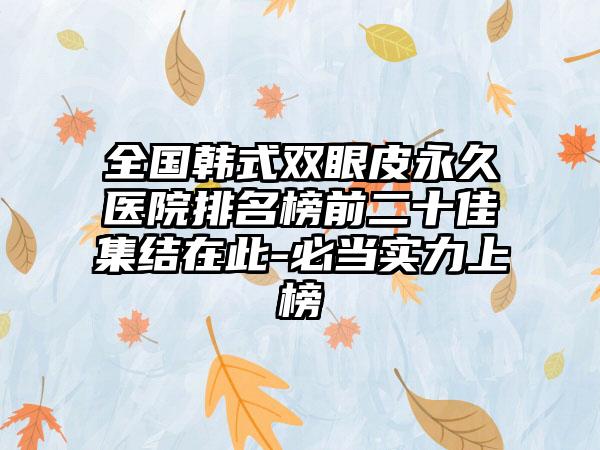 全国韩式双眼皮永久医院排名榜前二十佳集结在此-必当实力上榜