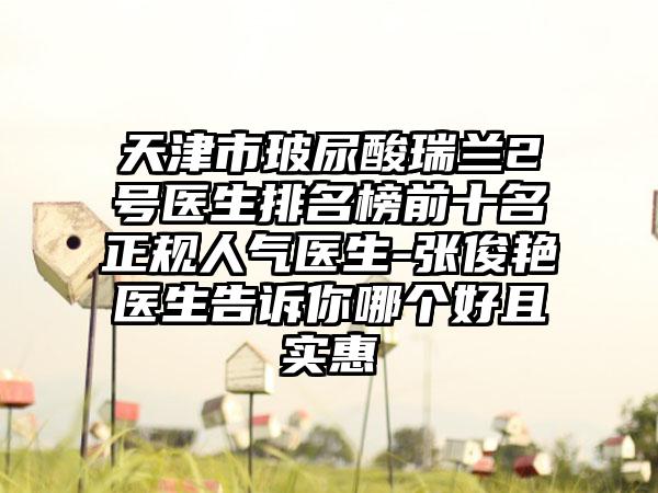 天津市玻尿酸瑞兰2号医生排名榜前十名正规人气医生-张俊艳医生告诉你哪个好且实惠