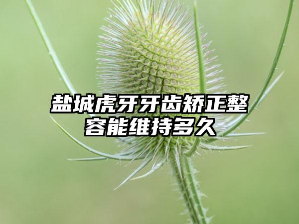 盐城虎牙牙齿矫正整容能维持多久