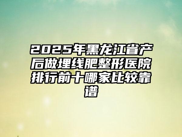 2025年黑龙江省产后做埋线肥整形医院排行前十哪家比较靠谱