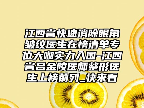 江西省快速消除眼角皱纹医生在榜清单专位大咖实力入围-江西省吕金陵医师整形医生上榜前列_快来看