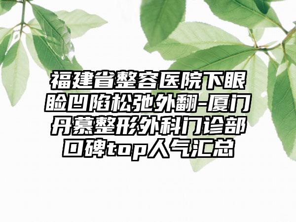 福建省整容医院下眼睑凹陷松弛外翻-厦门丹慕整形外科门诊部口碑top人气汇总