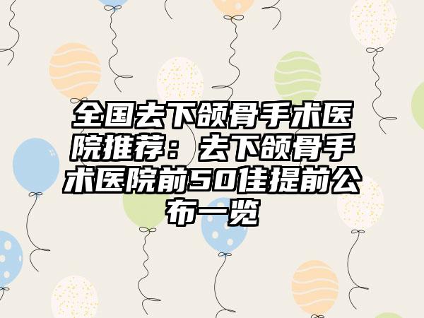 全国去下颌骨手术医院推荐：去下颌骨手术医院前50佳提前公布一览