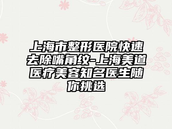 上海市整形医院快速去除嘴角纹-上海美道医疗美容知名医生随你挑选