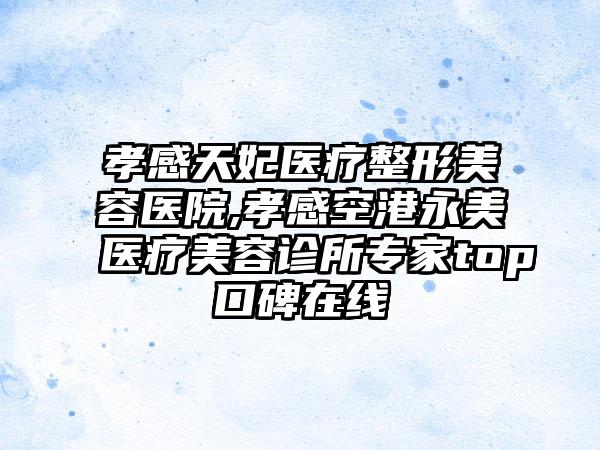 孝感天妃医疗整形美容医院,孝感空港永美医疗美容诊所专家top口碑在线