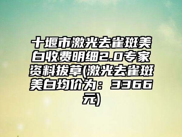 十堰市激光去雀斑美白收费明细2.0专家资料拔草(激光去雀斑美白均价为：3366元)