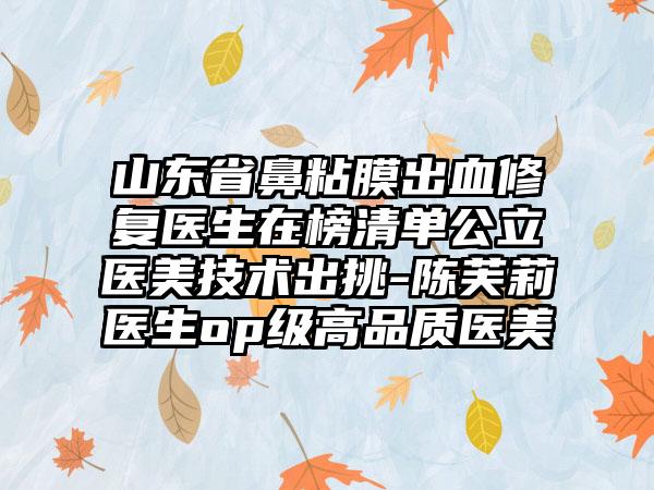 山东省鼻粘膜出血修复医生在榜清单公立医美技术出挑-陈芙莉医生op级高品质医美