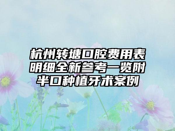 杭州转塘口腔费用表明细全新参考一览附半口种植牙术案例