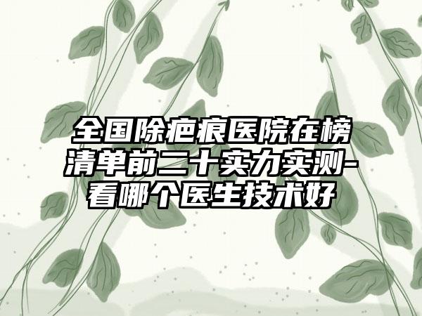 全国除疤痕医院在榜清单前二十实力实测-看哪个医生技术好