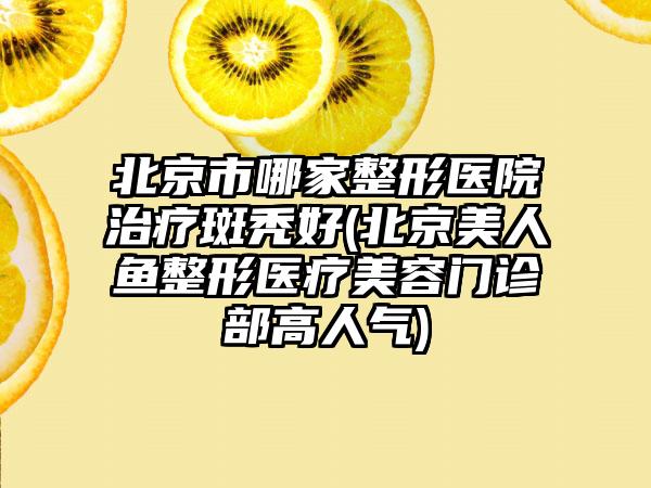 北京市哪家整形医院治疗斑秃好(北京美人鱼整形医疗美容门诊部高人气)