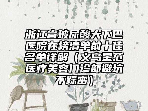 浙江省玻尿酸大下巴医院在榜清单前十佳名单详解（义乌星范医疗美容门诊部避坑不踩雷）