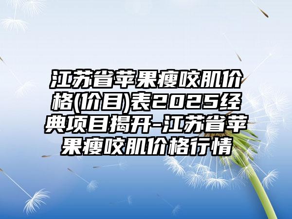 江苏省苹果瘦咬肌价格(价目)表2025经典项目揭开-江苏省苹果瘦咬肌价格行情