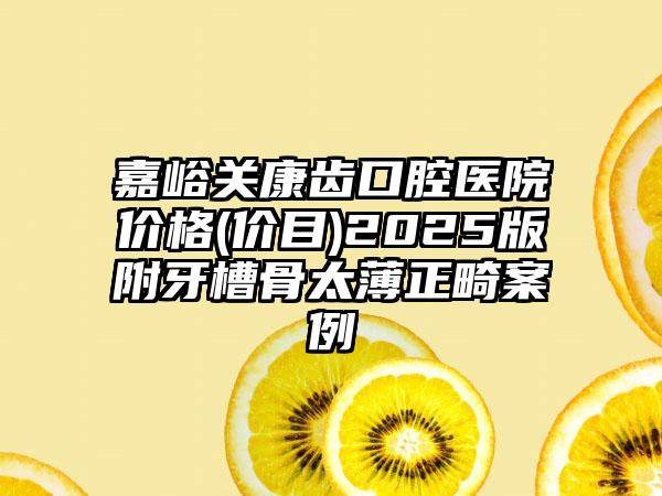 嘉峪关康齿口腔医院价格(价目)2025版附牙槽骨太薄正畸案例