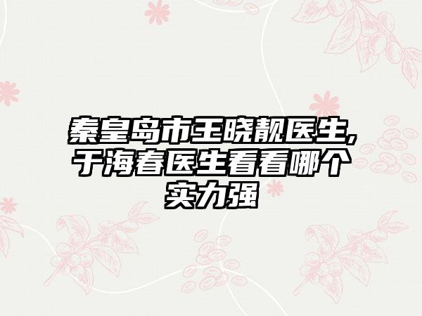 秦皇岛市王晓靓医生,于海春医生看看哪个实力强