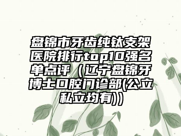 盘锦市牙齿纯钛支架医院排行top10强名单点评（辽宁盘锦牙博士口腔门诊部(公立私立均有)）