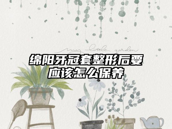 绵阳牙冠套整形后要应该怎么保养