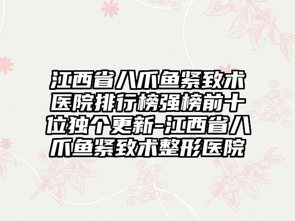 江西省八爪鱼紧致术医院排行榜强榜前十位独个更新-江西省八爪鱼紧致术整形医院