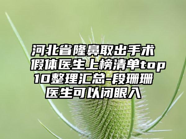 河北省隆鼻取出手术假体医生上榜清单top10整理汇总-段珊珊医生可以闭眼入