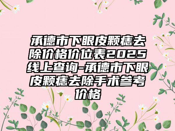 承德市下眼皮颗痣去除价格价位表2025线上查询-承德市下眼皮颗痣去除手术参考价格