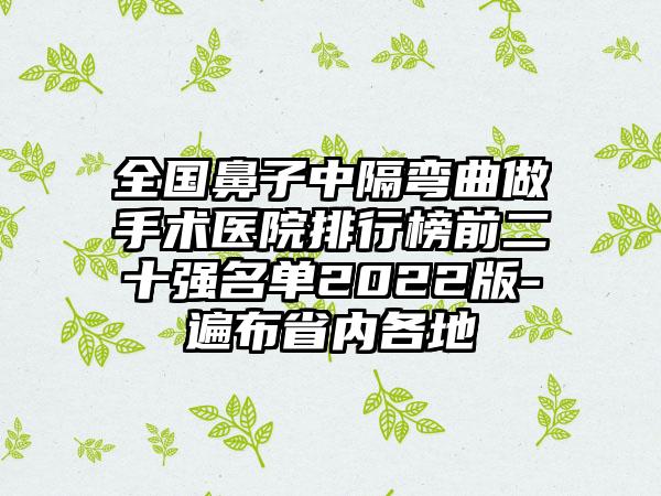 全国鼻子中隔弯曲做手术医院排行榜前二十强名单2022版-遍布省内各地