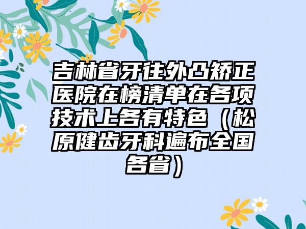 吉林省牙往外凸矫正医院在榜清单在各项技术上各有特色（松原健齿牙科遍布全国各省）