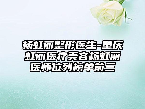 杨虹丽整形医生-重庆虹丽医疗美容杨虹丽医师位列榜单前三