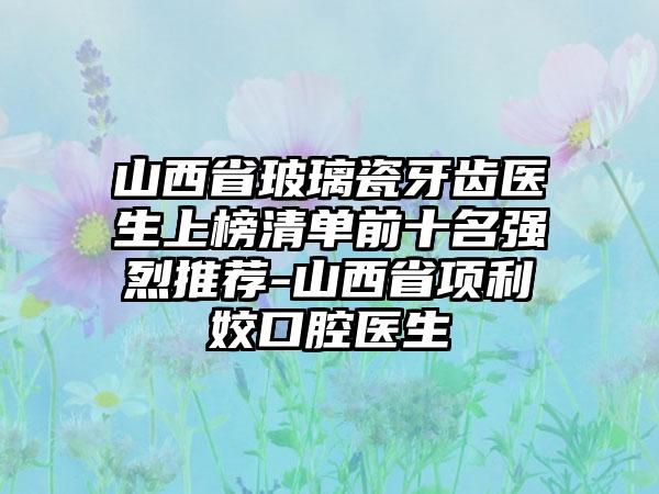 山西省玻璃瓷牙齿医生上榜清单前十名强烈推荐-山西省项利姣口腔医生