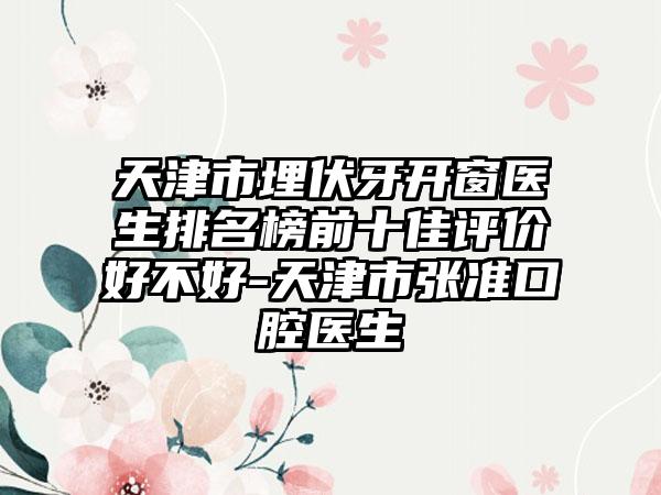 天津市埋伏牙开窗医生排名榜前十佳评价好不好-天津市张准口腔医生