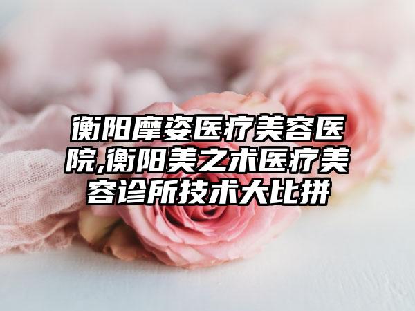 衡阳摩姿医疗美容医院,衡阳美之术医疗美容诊所技术大比拼