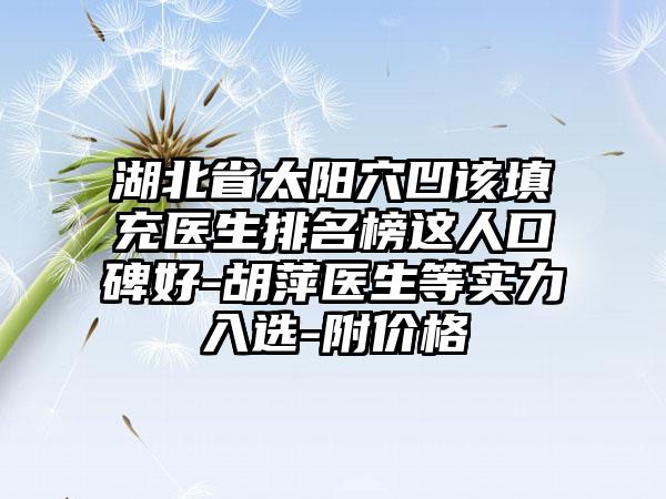 湖北省太阳穴凹该填充医生排名榜这人口碑好-胡萍医生等实力入选-附价格