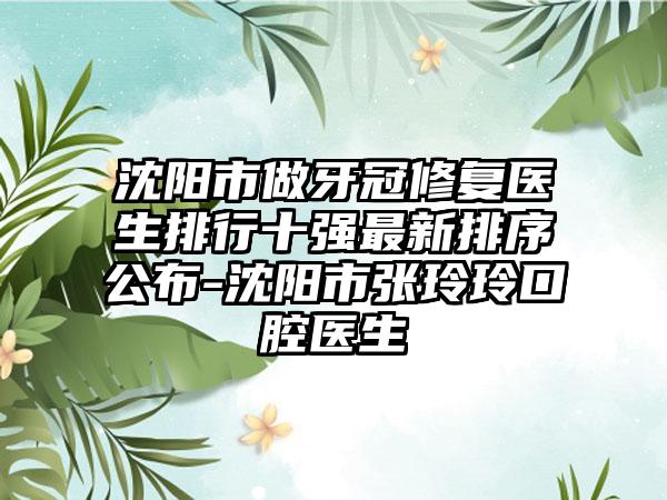 沈阳市做牙冠修复医生排行十强最新排序公布-沈阳市张玲玲口腔医生