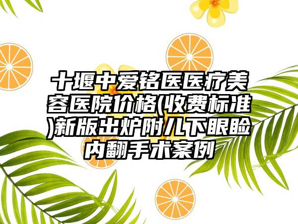 十堰中爱铭医医疗美容医院价格(收费标准)新版出炉附儿下眼睑内翻手术案例