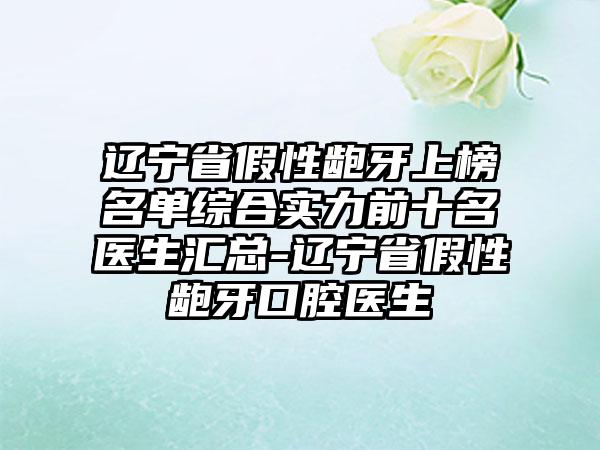 辽宁省假性龅牙上榜名单综合实力前十名医生汇总-辽宁省假性龅牙口腔医生