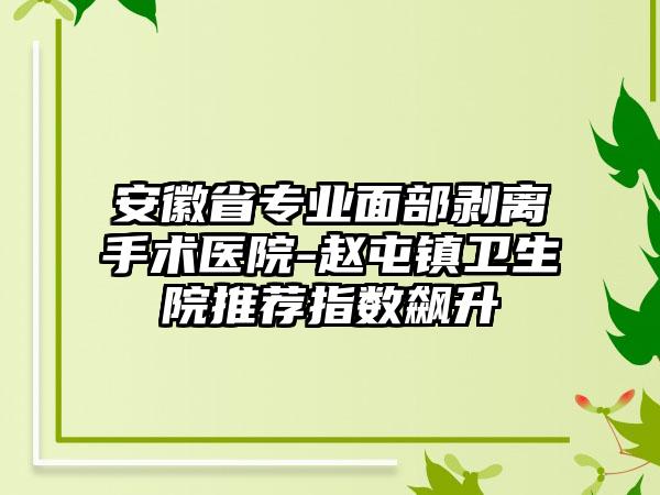 安徽省专业面部剥离手术医院-赵屯镇卫生院推荐指数飙升