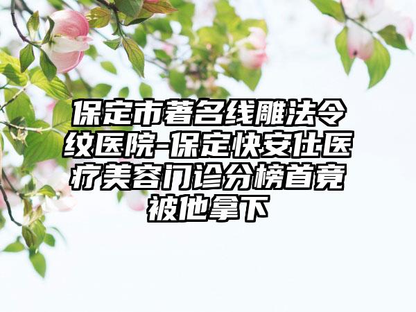 保定市著名线雕法令纹医院-保定快安仕医疗美容门诊分榜首竟被他拿下