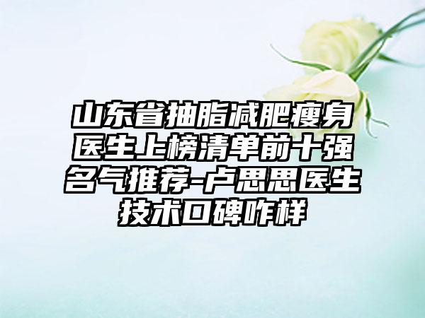 山东省抽脂减肥瘦身医生上榜清单前十强名气推荐-卢思思医生技术口碑咋样