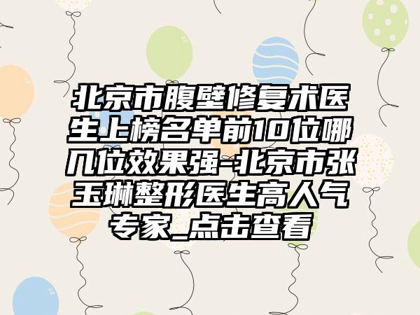 北京市腹壁修复术医生上榜名单前10位哪几位效果强-北京市张玉琳整形医生高人气专家_点击查看