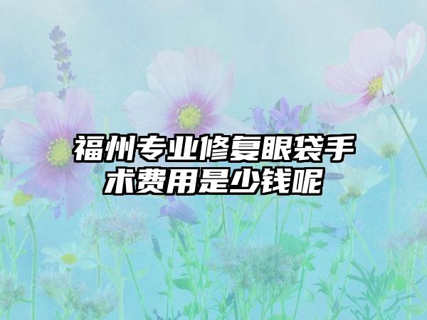 福州专业修复眼袋手术费用是少钱呢