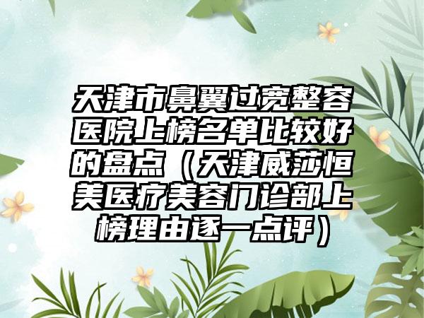 天津市鼻翼过宽整容医院上榜名单比较好的盘点（天津威莎恒美医疗美容门诊部上榜理由逐一点评）