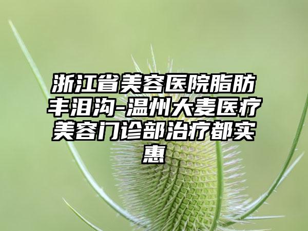 浙江省美容医院脂肪丰泪沟-温州大麦医疗美容门诊部治疗都实惠