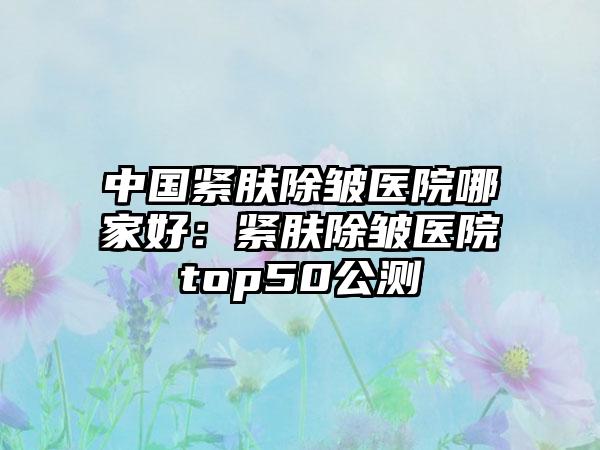 中国紧肤除皱医院哪家好：紧肤除皱医院top50公测