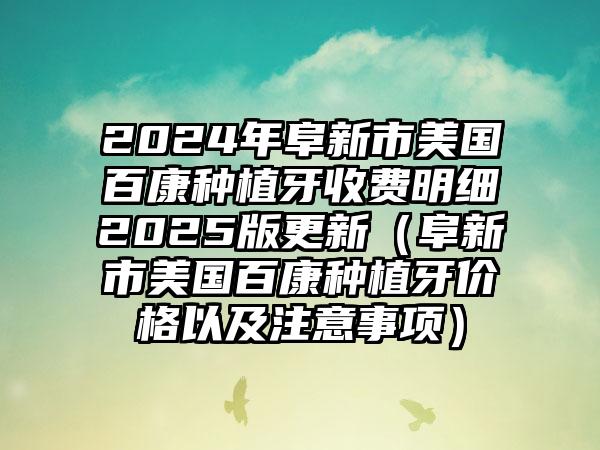 2024年阜新市美国百康种植牙收费明细2025版更新（阜新市美国百康种植牙价格以及注意事项）