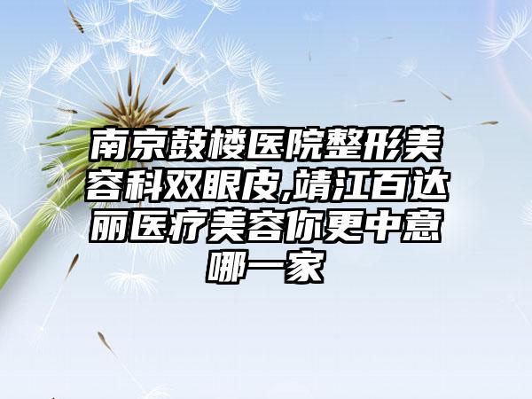 南京鼓楼医院整形美容科双眼皮,靖江百达丽医疗美容你更中意哪一家