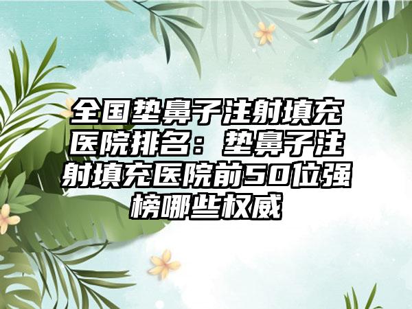 全国垫鼻子注射填充医院排名：垫鼻子注射填充医院前50位强榜哪些权威